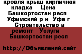 кровля крыш.кирпичная кладка. › Цена ­ 0 - Башкортостан респ., Уфимский р-н, Уфа г. Строительство и ремонт » Услуги   . Башкортостан респ.